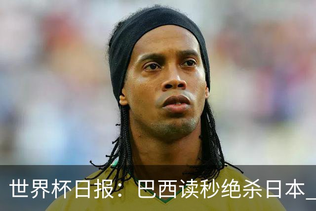 世界杯日报：巴西读秒绝杀日本 德国荷兰点球大战均出局