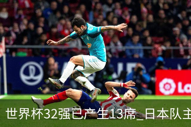 世界杯32强已产生13席 日本队主帅称目标小组第一