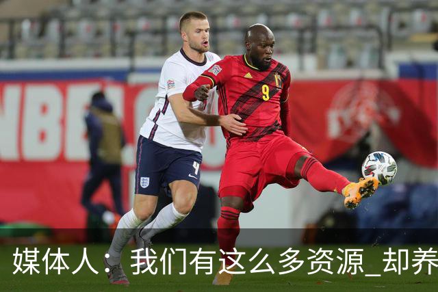 媒体人：我们有这么多资源 却养出来1支连韩国日本打不过的球队？