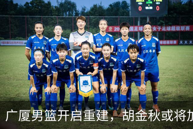 广厦男篮开启重建，胡金秋或将加盟广东强化内线阵容？