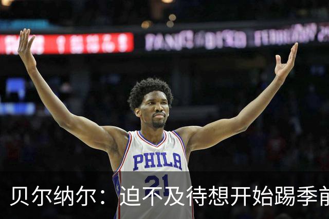 贝尔纳尔：迫不及待想开始踢季前赛 西班牙若表现出色有机会夺冠