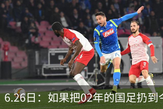 6.26日：如果把02年的国足扔到今儿的美加墨世界杯，注定会被欧美球队狠狠抛弃，0，6